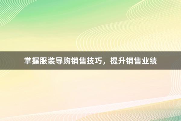 掌握服装导购销售技巧，提升销售业绩