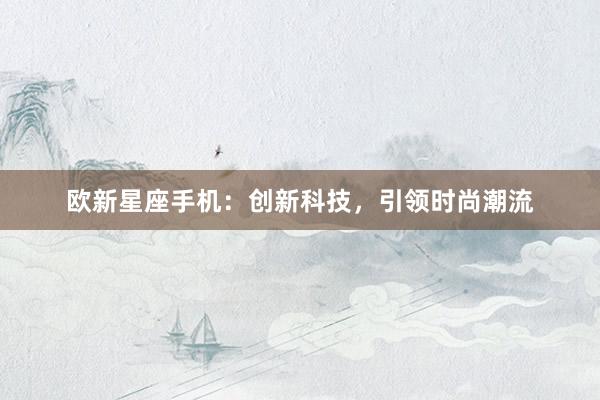 欧新星座手机：创新科技，引领时尚潮流