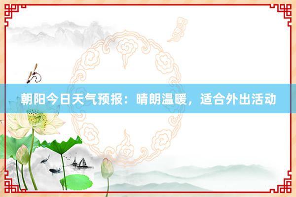 朝阳今日天气预报：晴朗温暖，适合外出活动