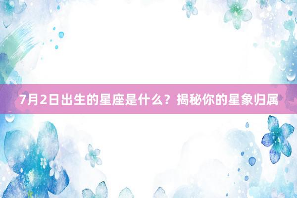 7月2日出生的星座是什么？揭秘你的星象归属