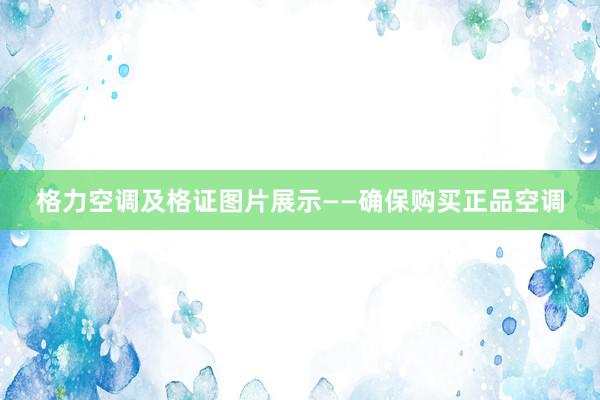 格力空调及格证图片展示——确保购买正品空调