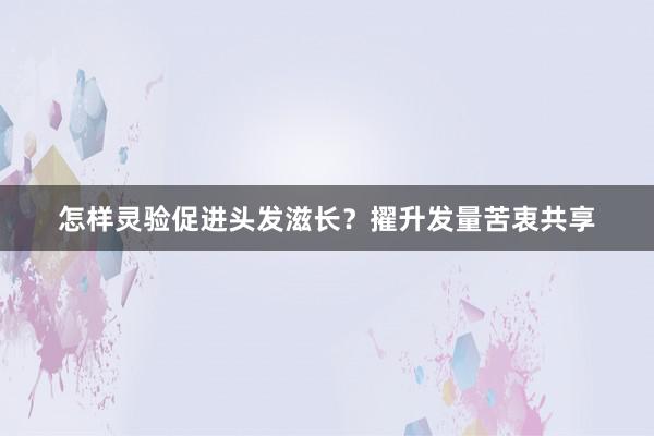 怎样灵验促进头发滋长？擢升发量苦衷共享