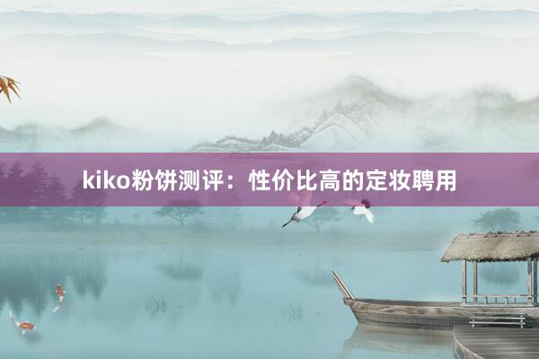 kiko粉饼测评：性价比高的定妆聘用